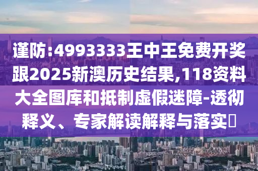 謹(jǐn)防:4993333王中王免費(fèi)開獎跟2025新澳歷史結(jié)果,118資料大全圖庫和抵制虛假迷障-透徹釋義、專家解讀解釋與落實?